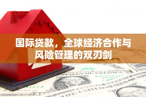 任丘国际贷款，全球经济合作与风险管理的双刃剑
