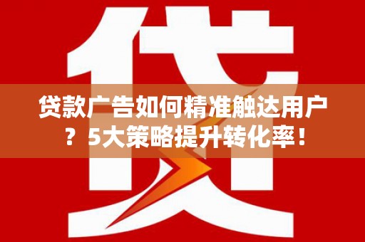 雁江贷款广告如何精准触达用户？5大策略提升转化率！