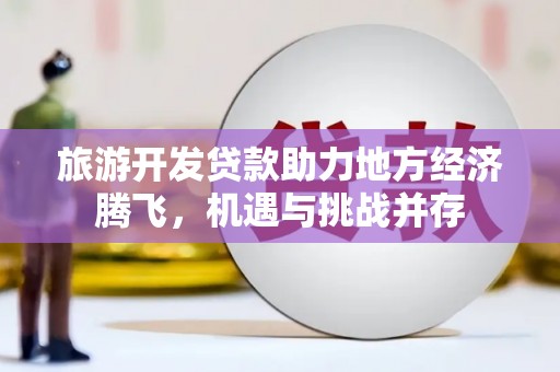 北票旅游开发贷款助力地方经济腾飞，机遇与挑战并存