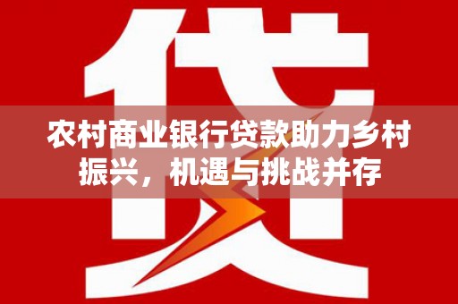 盐埕农村商业银行贷款助力乡村振兴，机遇与挑战并存