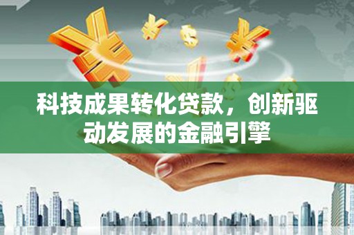 小金科技成果转化贷款，创新驱动发展的金融引擎