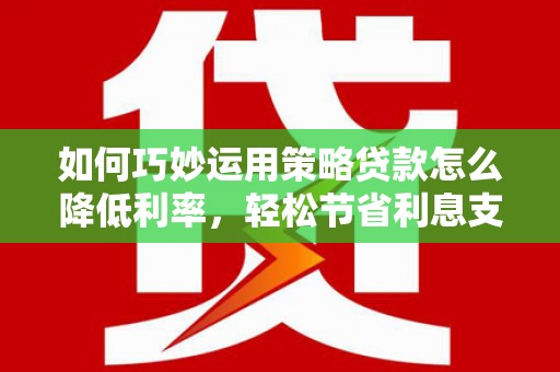 秀林如何巧妙运用策略贷款怎么降低利率，轻松节省利息支出