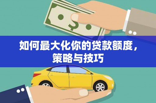 虎林如何最大化你的贷款额度，策略与技巧
