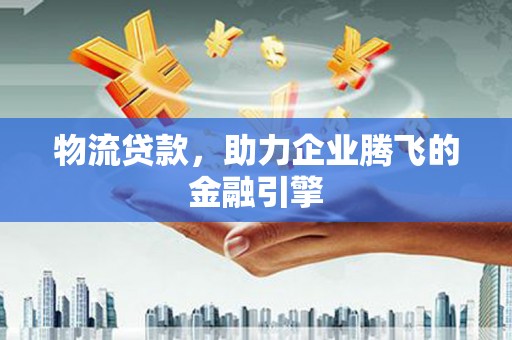 宾川物流贷款，助力企业腾飞的金融引擎