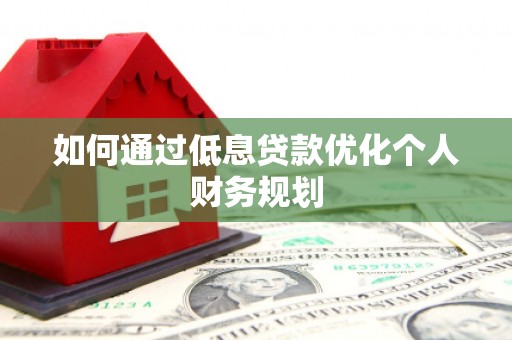 柳南如何通过低息贷款优化个人财务规划