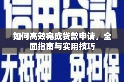 叙永如何高效完成贷款申请，全面指南与实用技巧
