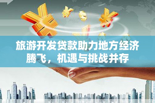 灵宝旅游开发贷款助力地方经济腾飞，机遇与挑战并存