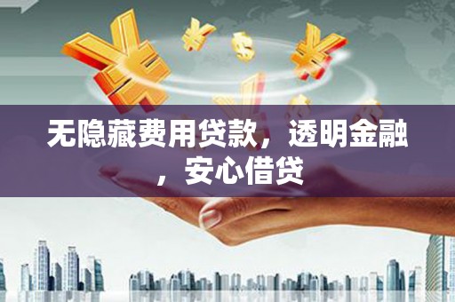 三水无隐藏费用贷款，透明金融，安心借贷