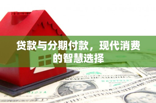 马山贷款与分期付款，现代消费的智慧选择