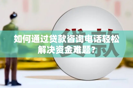 石冈如何通过贷款咨询电话轻松解决资金难题？