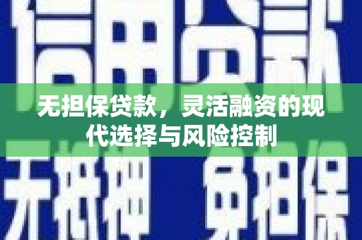 芦竹无担保贷款，灵活融资的现代选择与风险控制