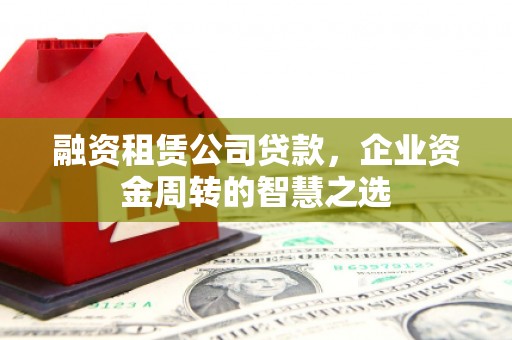 宝应融资租赁公司贷款，企业资金周转的智慧之选