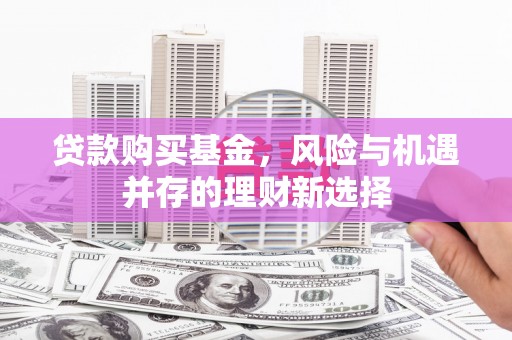 六枝贷款购买基金，风险与机遇并存的理财新选择