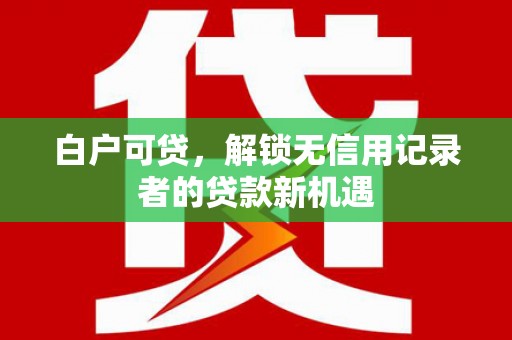 美浓白户可贷，解锁无信用记录者的贷款新机遇