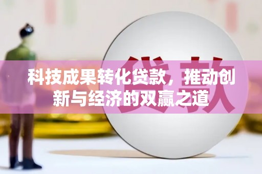 吴起科技成果转化贷款，推动创新与经济的双赢之道