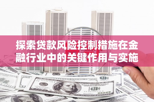 涿鹿探索贷款风险控制措施在金融行业中的关键作用与实施策略