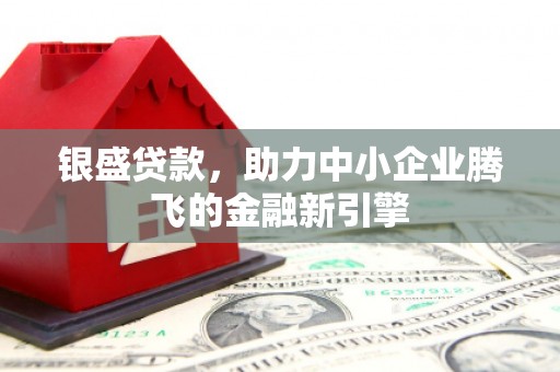 临漳银盛贷款，助力中小企业腾飞的金融新引擎