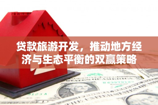 东风贷款旅游开发，推动地方经济与生态平衡的双赢策略