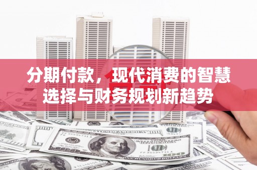 桑日分期付款，现代消费的智慧选择与财务规划新趋势