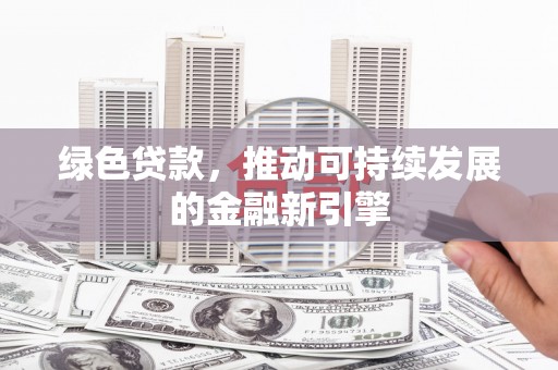 云南绿色贷款，推动可持续发展的金融新引擎
