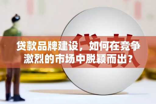 金华贷款品牌建设，如何在竞争激烈的市场中脱颖而出？