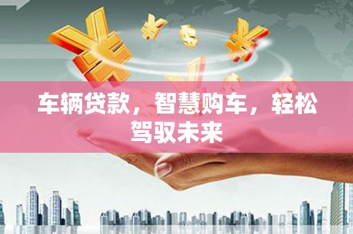 金城车辆贷款，智慧购车，轻松驾驭未来