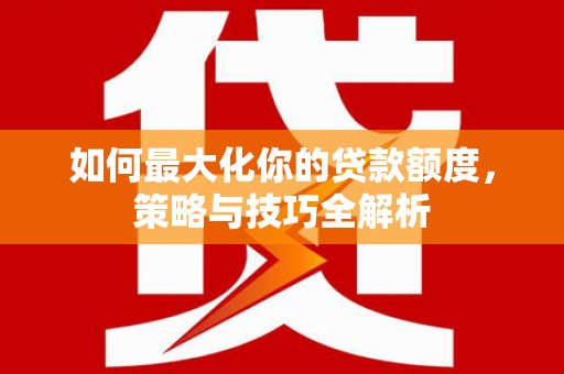 六安如何最大化你的贷款额度，策略与技巧全解析