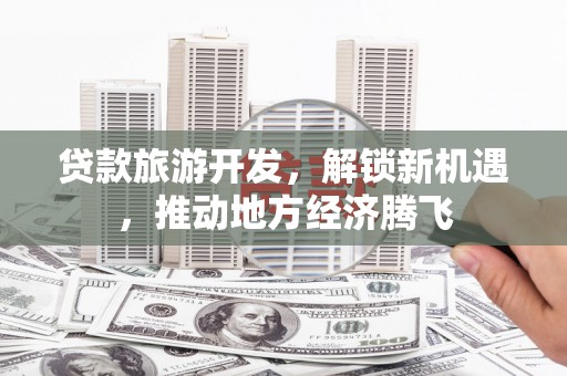 潍坊贷款旅游开发，解锁新机遇，推动地方经济腾飞