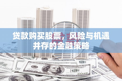泸西贷款购买股票，风险与机遇并存的金融策略
