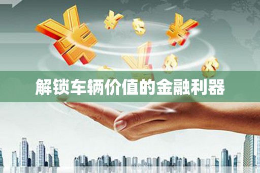三明解锁车辆价值的金融利器