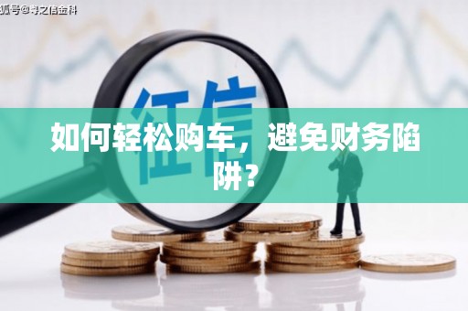 阿巴嘎旗如何轻松购车，避免财务陷阱？