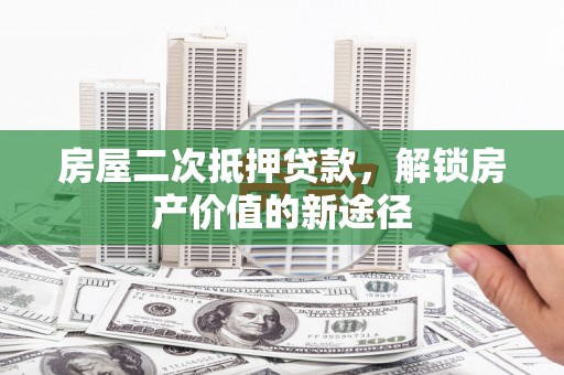 长白房屋二次抵押贷款，解锁房产价值的新途径